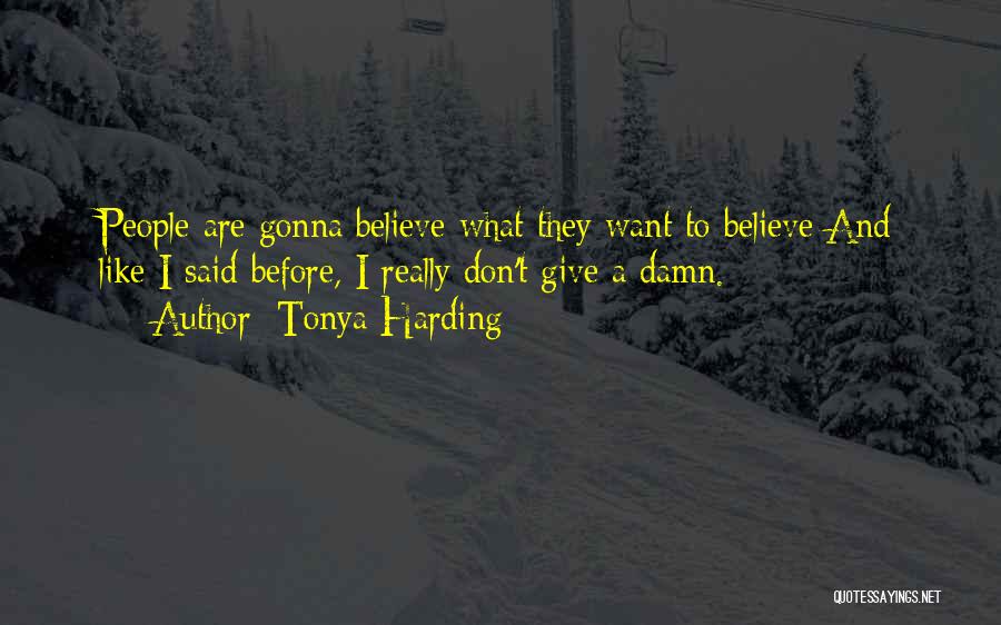 Tonya Harding Quotes: People Are Gonna Believe What They Want To Believe And Like I Said Before, I Really Don't Give A Damn.