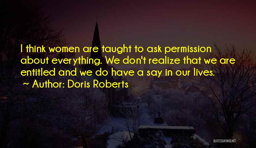 Doris Roberts Quotes: I Think Women Are Taught To Ask Permission About Everything. We Don't Realize That We Are Entitled And We Do
