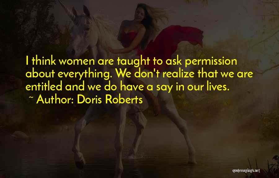 Doris Roberts Quotes: I Think Women Are Taught To Ask Permission About Everything. We Don't Realize That We Are Entitled And We Do