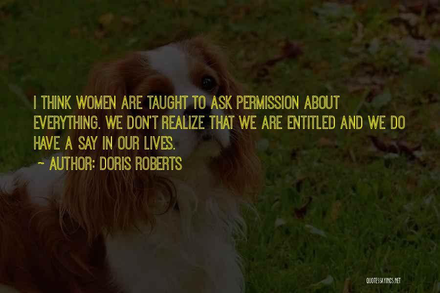 Doris Roberts Quotes: I Think Women Are Taught To Ask Permission About Everything. We Don't Realize That We Are Entitled And We Do