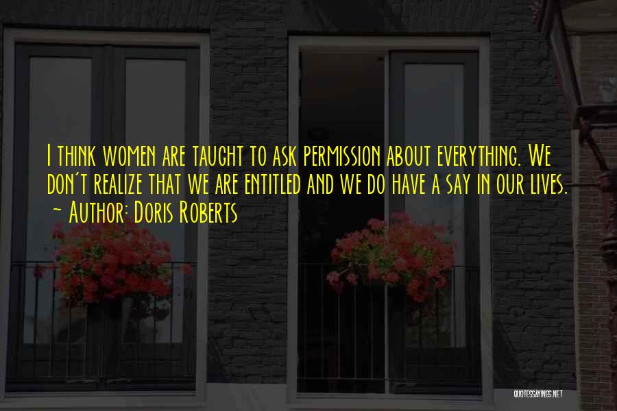 Doris Roberts Quotes: I Think Women Are Taught To Ask Permission About Everything. We Don't Realize That We Are Entitled And We Do