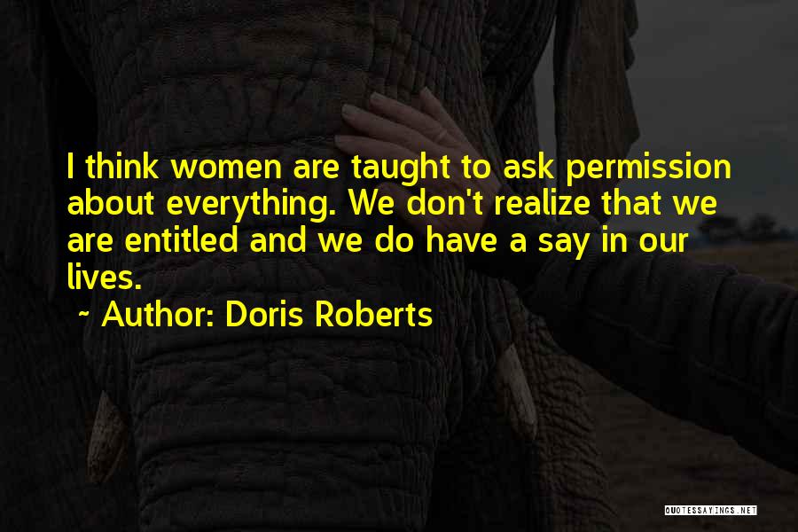 Doris Roberts Quotes: I Think Women Are Taught To Ask Permission About Everything. We Don't Realize That We Are Entitled And We Do