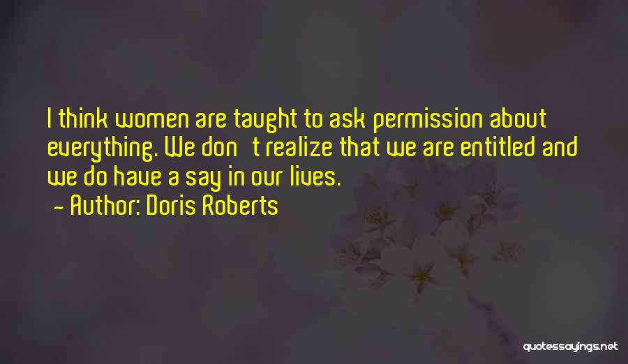 Doris Roberts Quotes: I Think Women Are Taught To Ask Permission About Everything. We Don't Realize That We Are Entitled And We Do