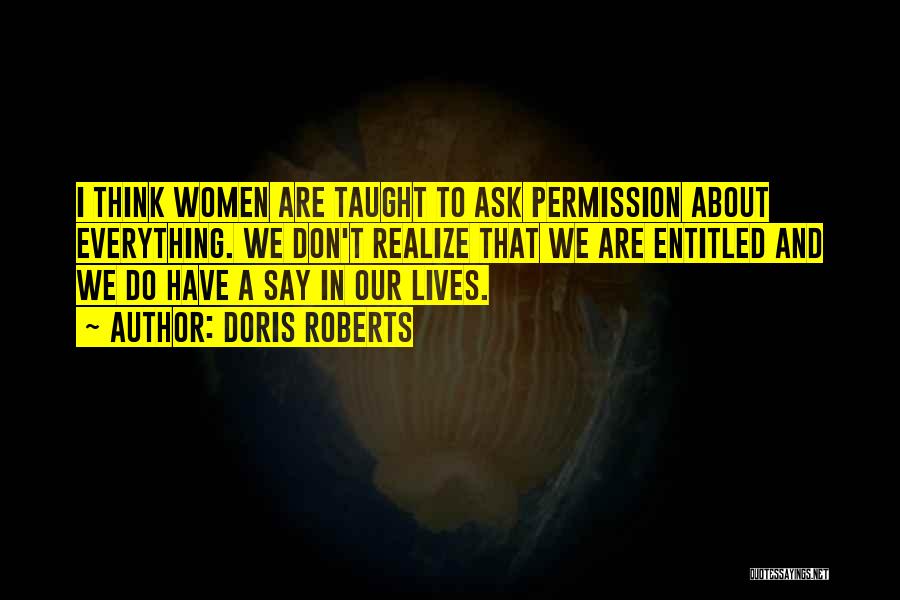Doris Roberts Quotes: I Think Women Are Taught To Ask Permission About Everything. We Don't Realize That We Are Entitled And We Do