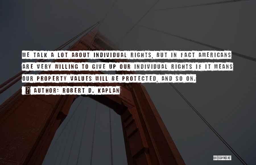 Robert D. Kaplan Quotes: We Talk A Lot About Individual Rights, But In Fact Americans Are Very Willing To Give Up Our Individual Rights