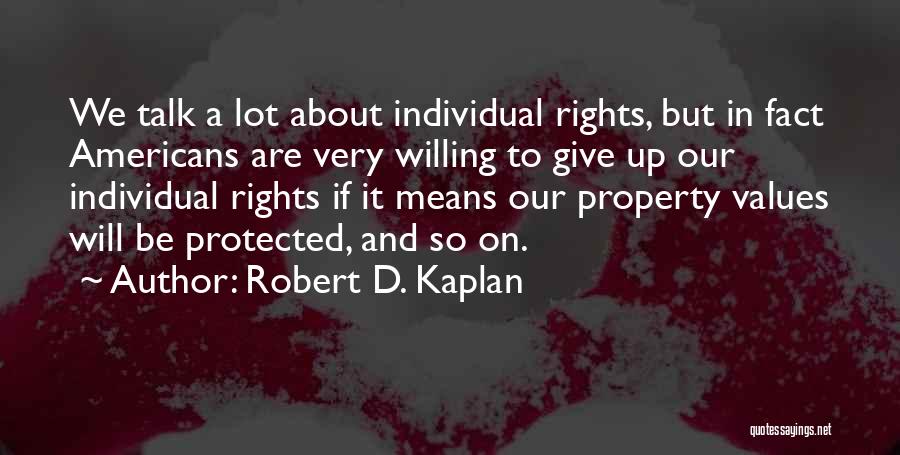 Robert D. Kaplan Quotes: We Talk A Lot About Individual Rights, But In Fact Americans Are Very Willing To Give Up Our Individual Rights