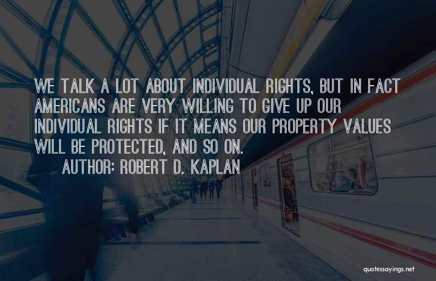 Robert D. Kaplan Quotes: We Talk A Lot About Individual Rights, But In Fact Americans Are Very Willing To Give Up Our Individual Rights
