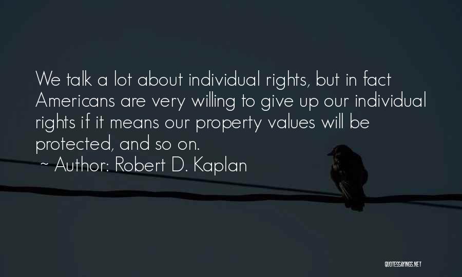 Robert D. Kaplan Quotes: We Talk A Lot About Individual Rights, But In Fact Americans Are Very Willing To Give Up Our Individual Rights