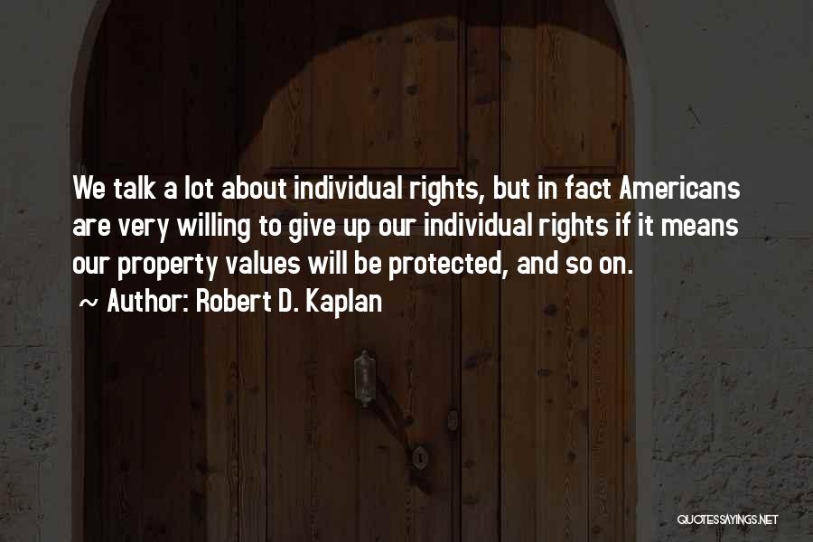 Robert D. Kaplan Quotes: We Talk A Lot About Individual Rights, But In Fact Americans Are Very Willing To Give Up Our Individual Rights