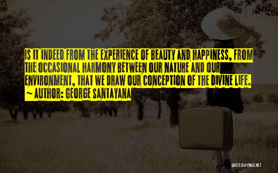 George Santayana Quotes: Is It Indeed From The Experience Of Beauty And Happiness, From The Occasional Harmony Between Our Nature And Our Environment,