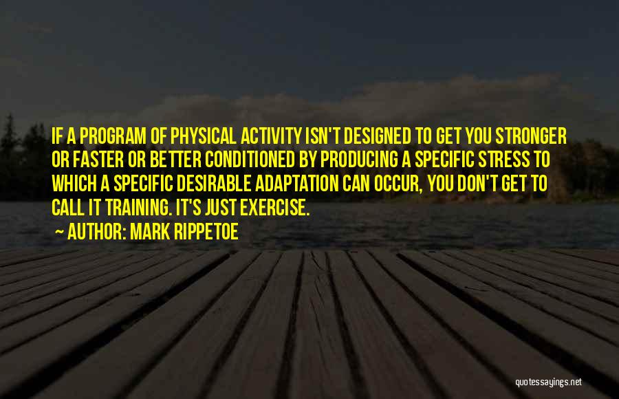 Mark Rippetoe Quotes: If A Program Of Physical Activity Isn't Designed To Get You Stronger Or Faster Or Better Conditioned By Producing A