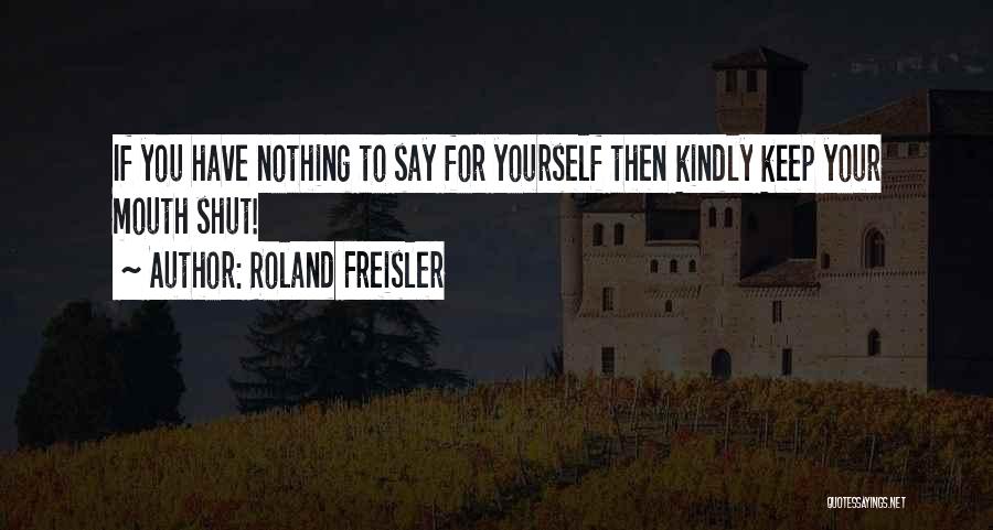 Roland Freisler Quotes: If You Have Nothing To Say For Yourself Then Kindly Keep Your Mouth Shut!