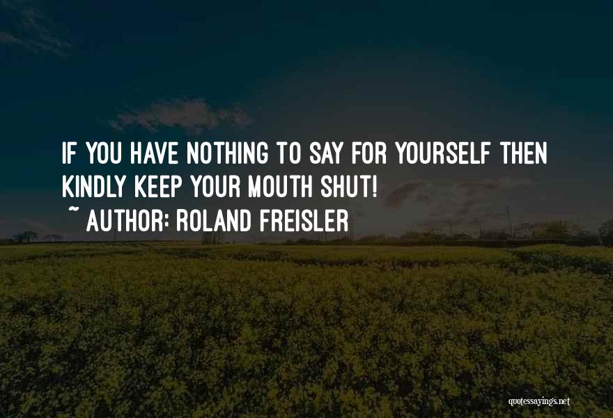 Roland Freisler Quotes: If You Have Nothing To Say For Yourself Then Kindly Keep Your Mouth Shut!