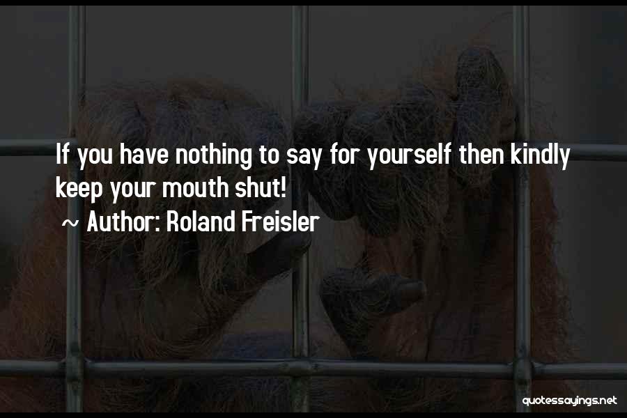 Roland Freisler Quotes: If You Have Nothing To Say For Yourself Then Kindly Keep Your Mouth Shut!