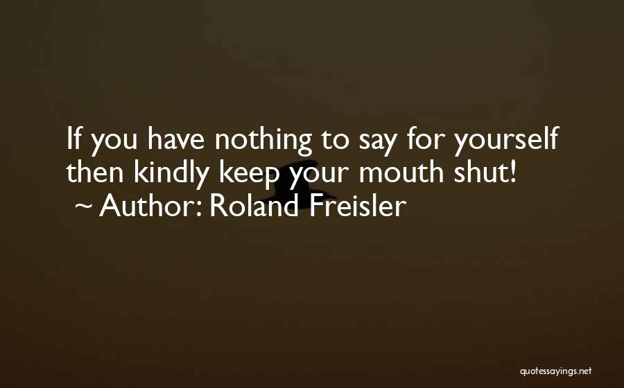 Roland Freisler Quotes: If You Have Nothing To Say For Yourself Then Kindly Keep Your Mouth Shut!