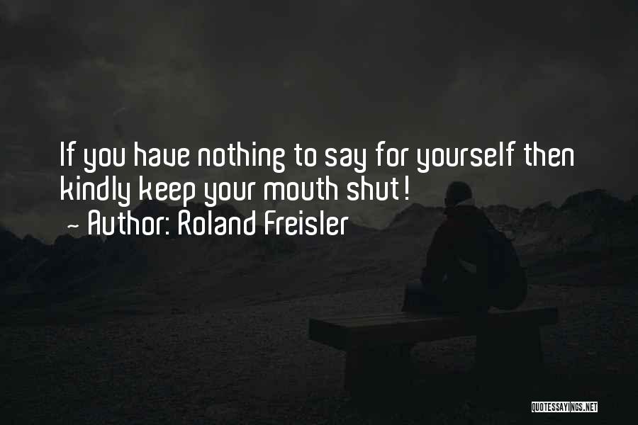 Roland Freisler Quotes: If You Have Nothing To Say For Yourself Then Kindly Keep Your Mouth Shut!