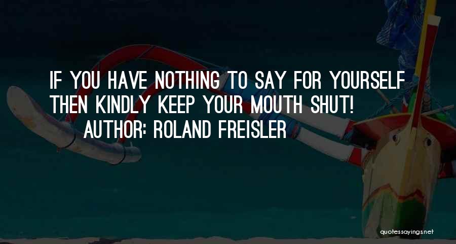 Roland Freisler Quotes: If You Have Nothing To Say For Yourself Then Kindly Keep Your Mouth Shut!