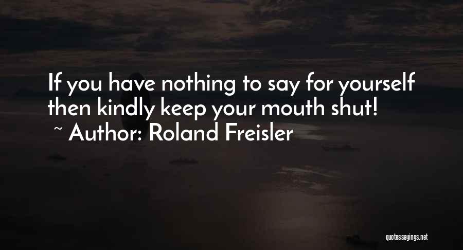 Roland Freisler Quotes: If You Have Nothing To Say For Yourself Then Kindly Keep Your Mouth Shut!