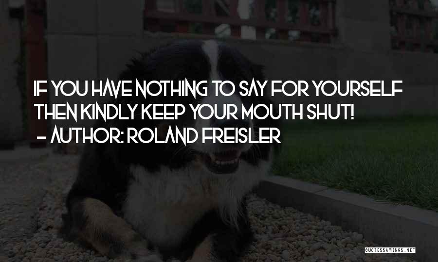 Roland Freisler Quotes: If You Have Nothing To Say For Yourself Then Kindly Keep Your Mouth Shut!