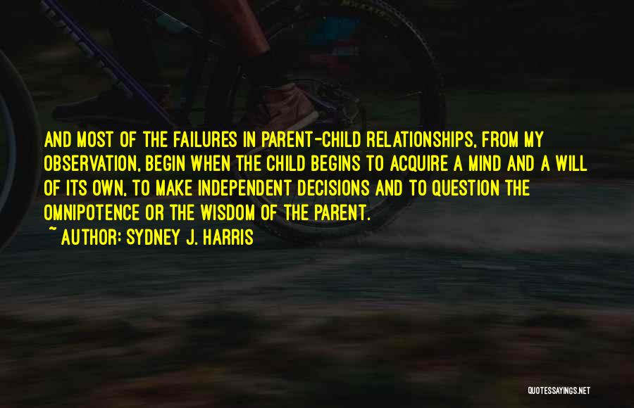 Sydney J. Harris Quotes: And Most Of The Failures In Parent-child Relationships, From My Observation, Begin When The Child Begins To Acquire A Mind