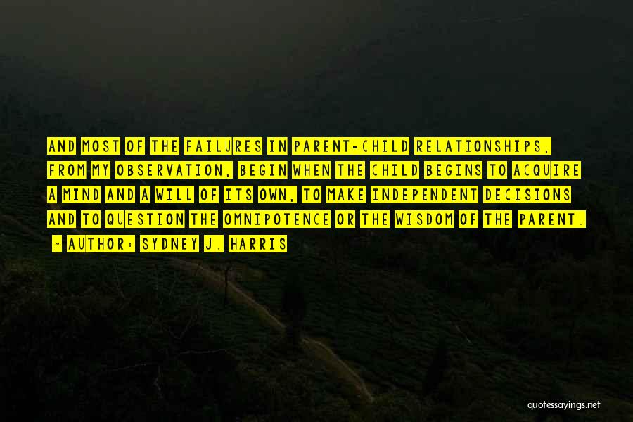 Sydney J. Harris Quotes: And Most Of The Failures In Parent-child Relationships, From My Observation, Begin When The Child Begins To Acquire A Mind