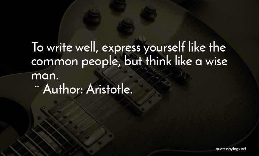 Aristotle. Quotes: To Write Well, Express Yourself Like The Common People, But Think Like A Wise Man.