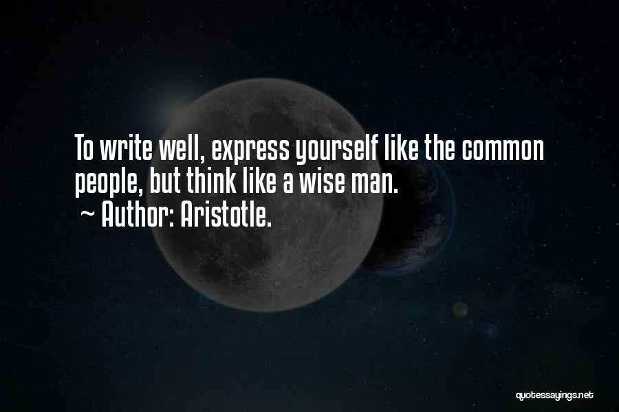 Aristotle. Quotes: To Write Well, Express Yourself Like The Common People, But Think Like A Wise Man.