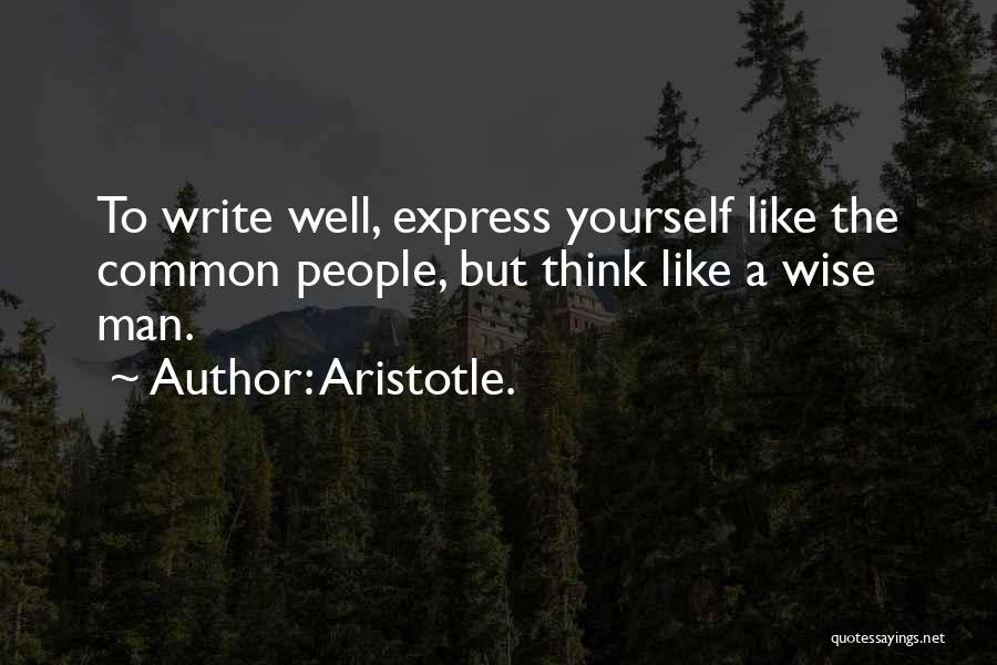 Aristotle. Quotes: To Write Well, Express Yourself Like The Common People, But Think Like A Wise Man.