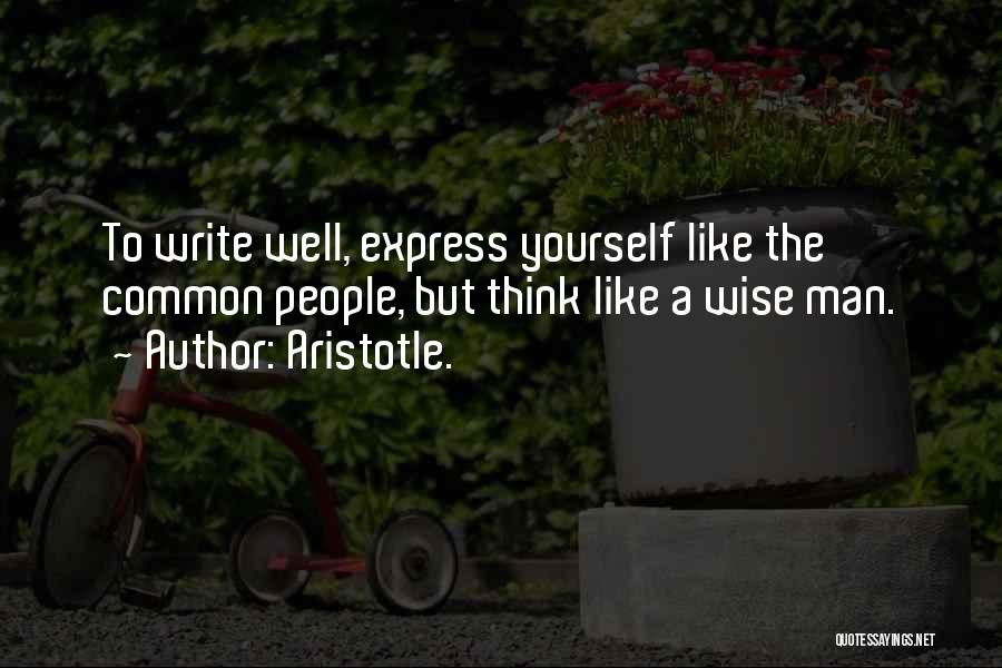 Aristotle. Quotes: To Write Well, Express Yourself Like The Common People, But Think Like A Wise Man.