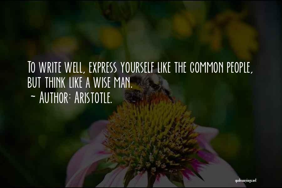 Aristotle. Quotes: To Write Well, Express Yourself Like The Common People, But Think Like A Wise Man.