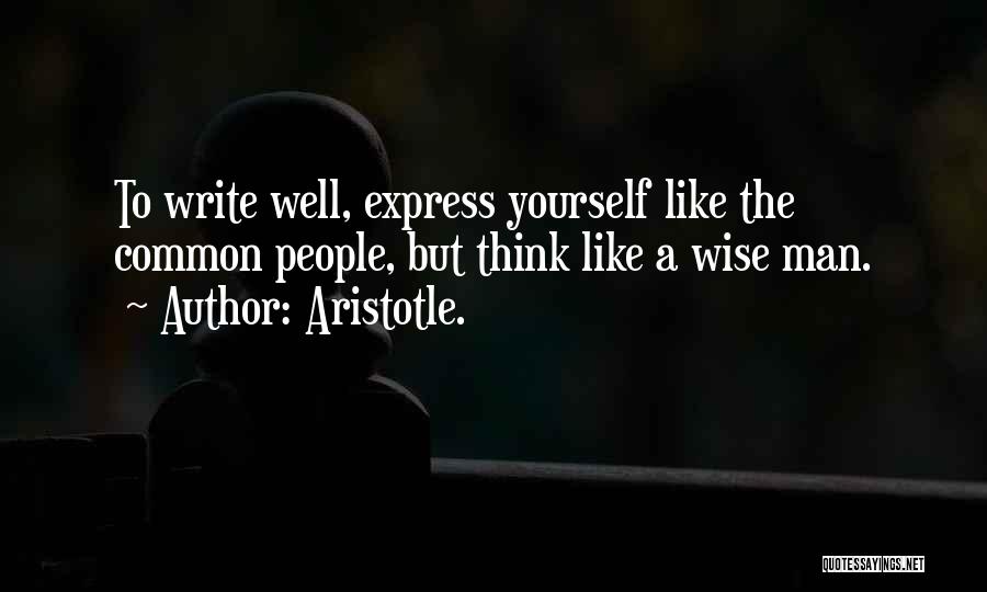 Aristotle. Quotes: To Write Well, Express Yourself Like The Common People, But Think Like A Wise Man.