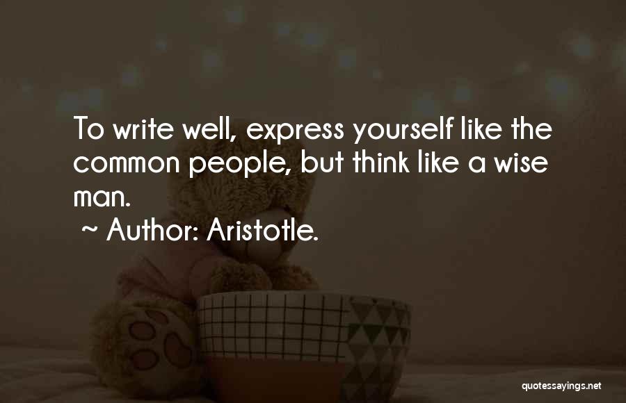 Aristotle. Quotes: To Write Well, Express Yourself Like The Common People, But Think Like A Wise Man.