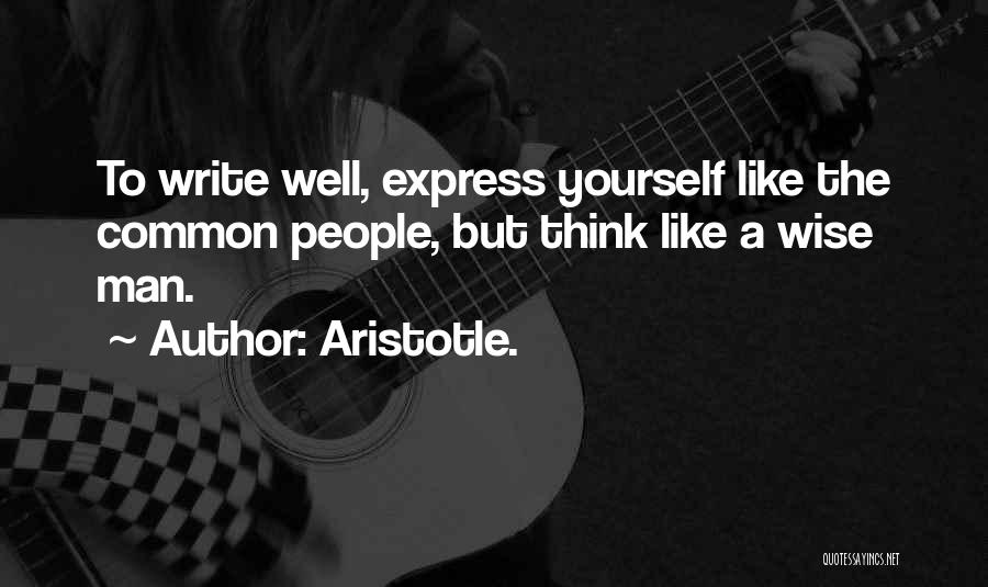 Aristotle. Quotes: To Write Well, Express Yourself Like The Common People, But Think Like A Wise Man.