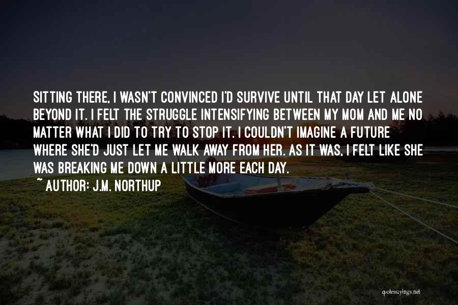 J.M. Northup Quotes: Sitting There, I Wasn't Convinced I'd Survive Until That Day Let Alone Beyond It. I Felt The Struggle Intensifying Between