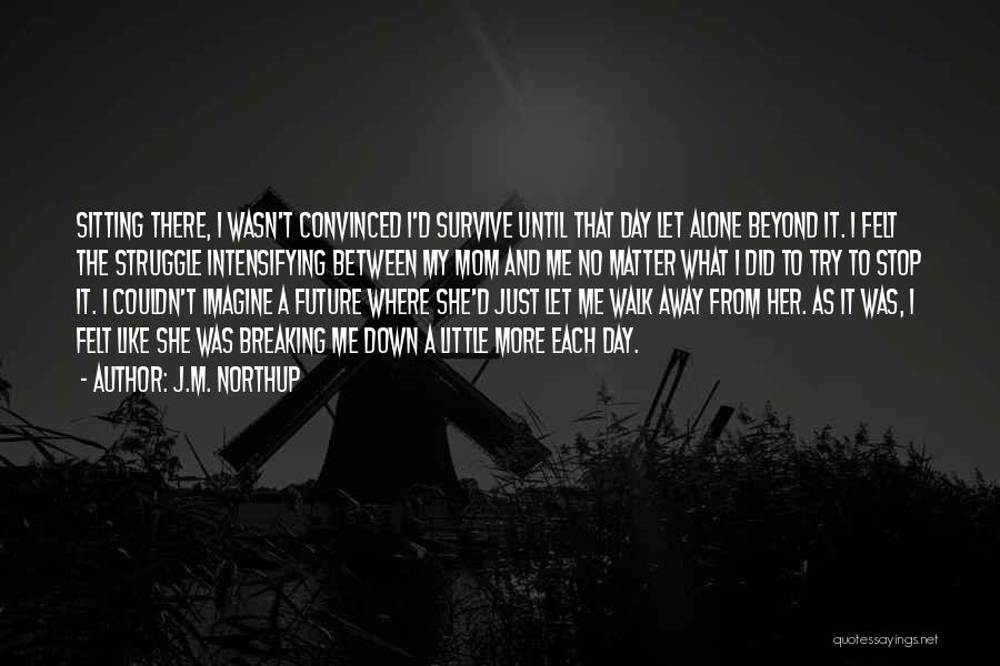 J.M. Northup Quotes: Sitting There, I Wasn't Convinced I'd Survive Until That Day Let Alone Beyond It. I Felt The Struggle Intensifying Between