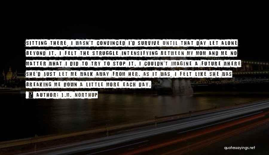 J.M. Northup Quotes: Sitting There, I Wasn't Convinced I'd Survive Until That Day Let Alone Beyond It. I Felt The Struggle Intensifying Between