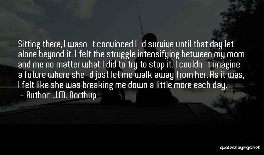 J.M. Northup Quotes: Sitting There, I Wasn't Convinced I'd Survive Until That Day Let Alone Beyond It. I Felt The Struggle Intensifying Between