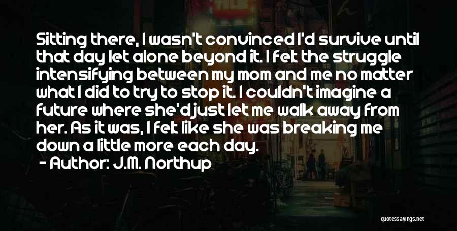 J.M. Northup Quotes: Sitting There, I Wasn't Convinced I'd Survive Until That Day Let Alone Beyond It. I Felt The Struggle Intensifying Between