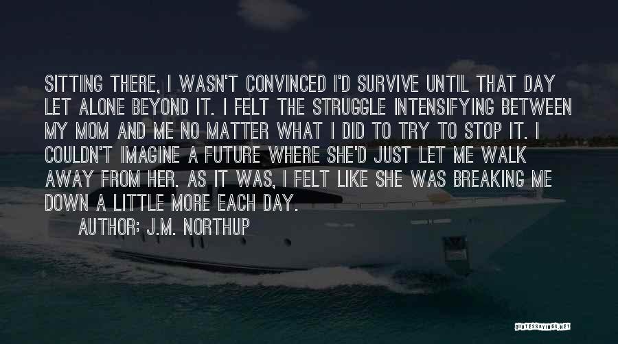 J.M. Northup Quotes: Sitting There, I Wasn't Convinced I'd Survive Until That Day Let Alone Beyond It. I Felt The Struggle Intensifying Between