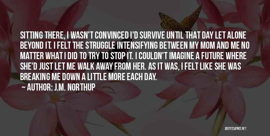 J.M. Northup Quotes: Sitting There, I Wasn't Convinced I'd Survive Until That Day Let Alone Beyond It. I Felt The Struggle Intensifying Between