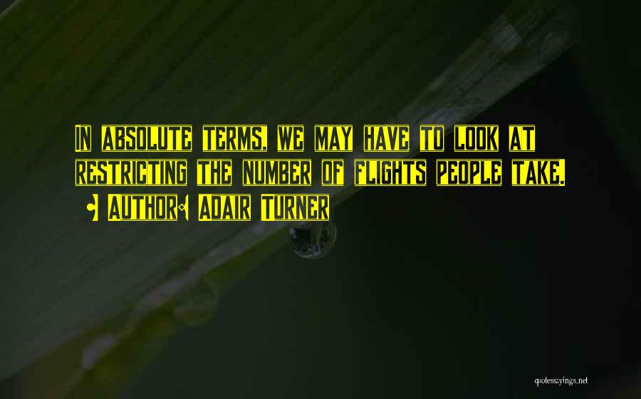 Adair Turner Quotes: In Absolute Terms, We May Have To Look At Restricting The Number Of Flights People Take.