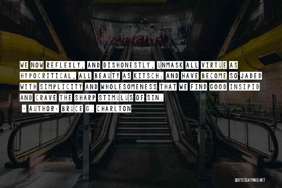 Bruce G. Charlton Quotes: We Now Reflexly, And Dishonestly, Unmask All Virtue As Hypocritical, All Beauty As Kitsch; And Have Become So Jaded With