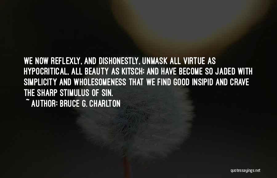 Bruce G. Charlton Quotes: We Now Reflexly, And Dishonestly, Unmask All Virtue As Hypocritical, All Beauty As Kitsch; And Have Become So Jaded With