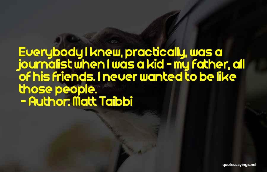 Matt Taibbi Quotes: Everybody I Knew, Practically, Was A Journalist When I Was A Kid - My Father, All Of His Friends. I