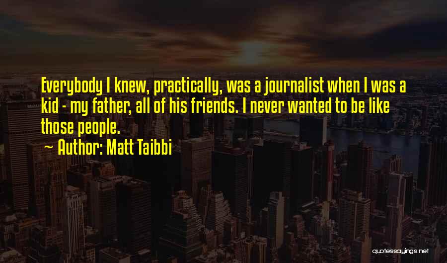 Matt Taibbi Quotes: Everybody I Knew, Practically, Was A Journalist When I Was A Kid - My Father, All Of His Friends. I