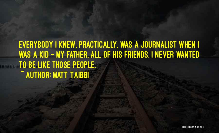 Matt Taibbi Quotes: Everybody I Knew, Practically, Was A Journalist When I Was A Kid - My Father, All Of His Friends. I