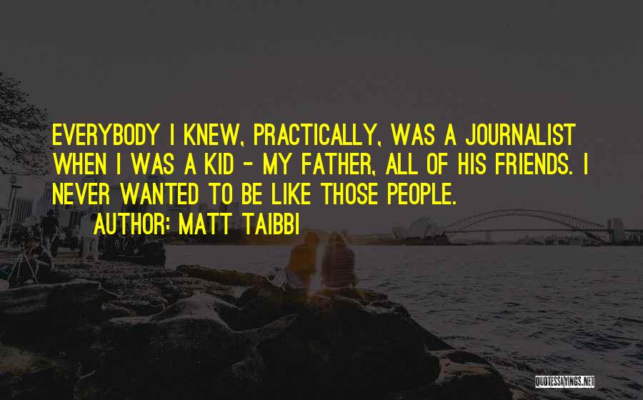 Matt Taibbi Quotes: Everybody I Knew, Practically, Was A Journalist When I Was A Kid - My Father, All Of His Friends. I