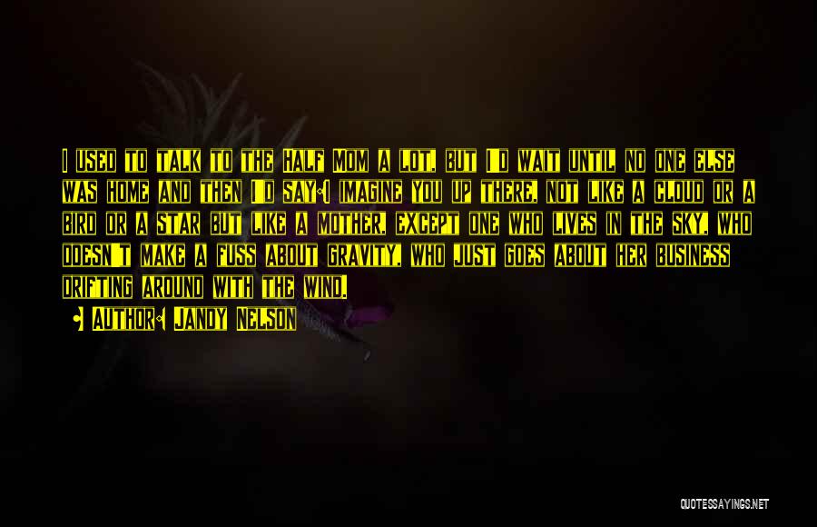 Jandy Nelson Quotes: I Used To Talk To The Half Mom A Lot, But I'd Wait Until No One Else Was Home And