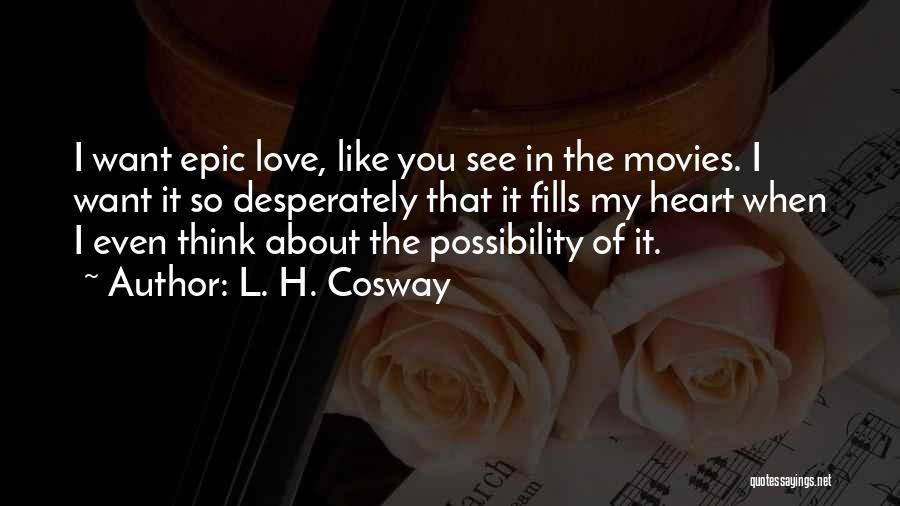 L. H. Cosway Quotes: I Want Epic Love, Like You See In The Movies. I Want It So Desperately That It Fills My Heart