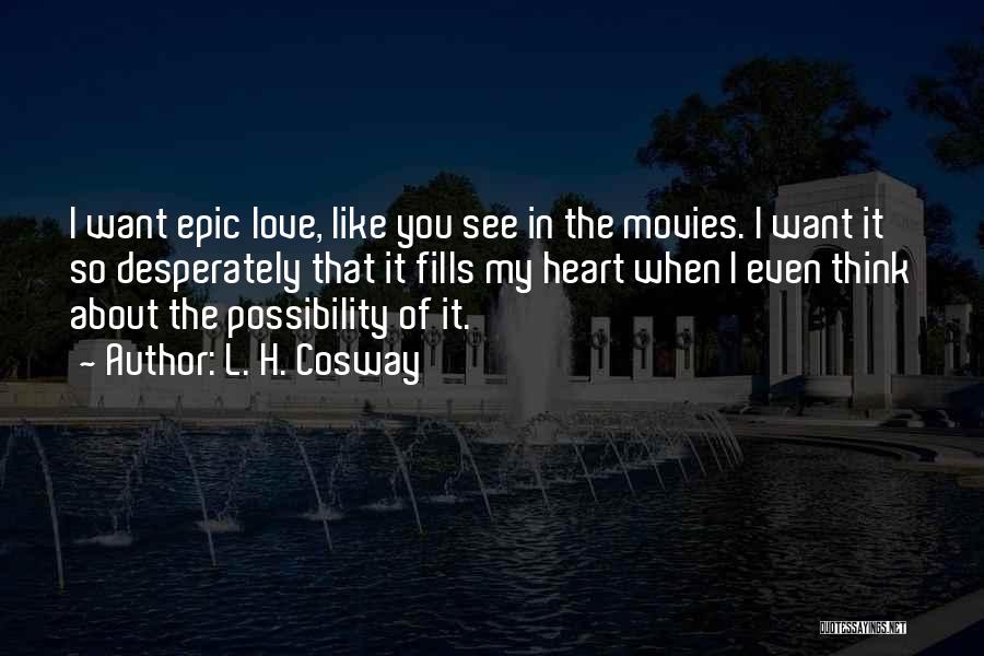 L. H. Cosway Quotes: I Want Epic Love, Like You See In The Movies. I Want It So Desperately That It Fills My Heart